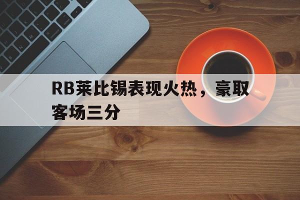 RB莱比锡表现火热，豪取客场三分的简单介绍